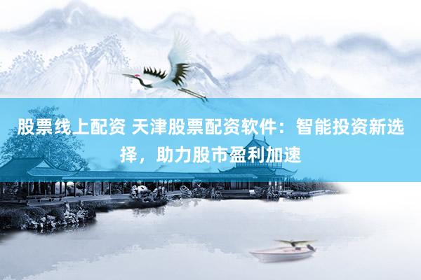 股票线上配资 天津股票配资软件：智能投资新选择，助力股市盈利加速
