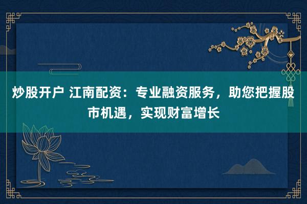 炒股开户 江南配资：专业融资服务，助您把握股市机遇，实现财富增长