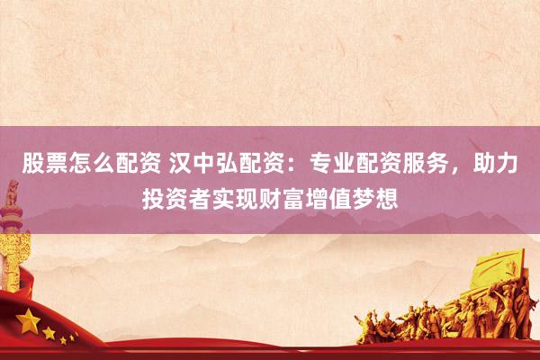 股票怎么配资 汉中弘配资：专业配资服务，助力投资者实现财富增值梦想