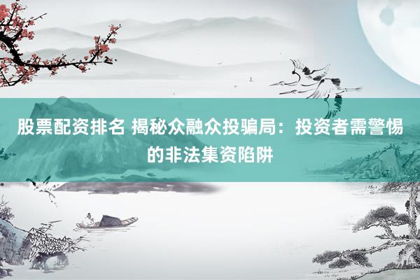 股票配资排名 揭秘众融众投骗局：投资者需警惕的非法集资陷阱