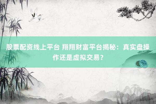 股票配资线上平台 翔翔财富平台揭秘:真实盘操作还是虚拟交易?