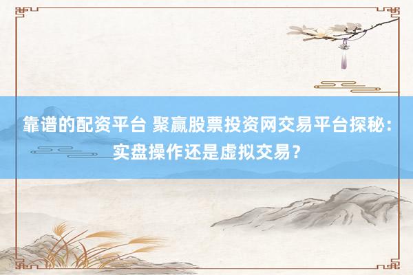 靠谱的配资平台 聚赢股票投资网交易平台探秘：实盘操作还是虚拟交易？