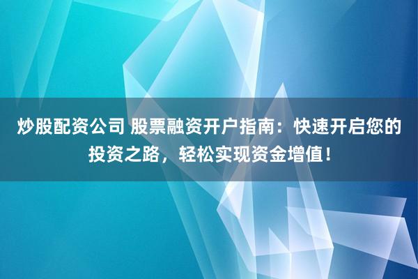 炒股配资公司 股票融资开户指南：快速开启您的投资之路，轻松实现资金增值！