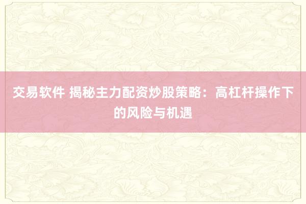 交易软件 揭秘主力配资炒股策略：高杠杆操作下的风险与机遇