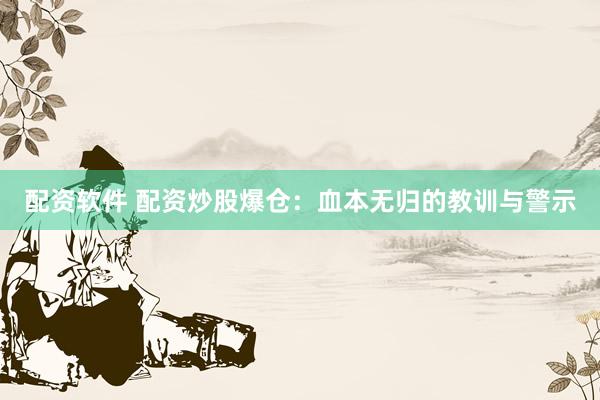 配资软件 配资炒股爆仓：血本无归的教训与警示
