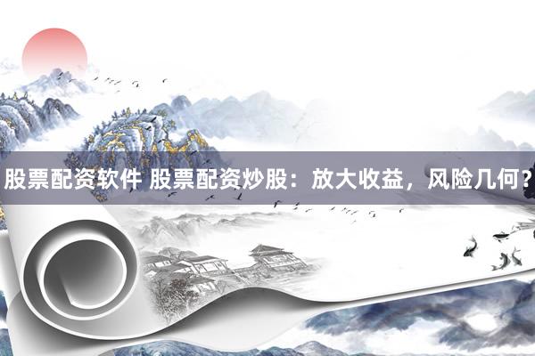 股票配资软件 股票配资炒股：放大收益，风险几何？
