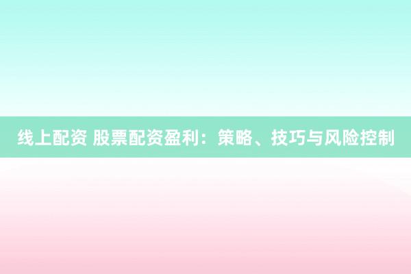 线上配资 股票配资盈利：策略、技巧与风险控制