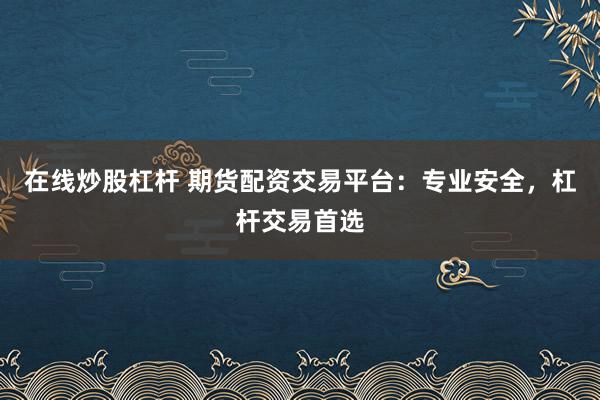 在线炒股杠杆 期货配资交易平台:专业安全,杠杆交易首选