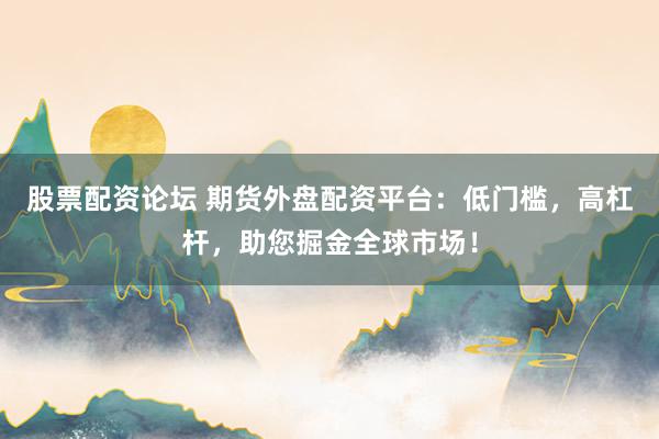 股票配资论坛 期货外盘配资平台:低门槛,高杠杆,助您掘金全球市场!