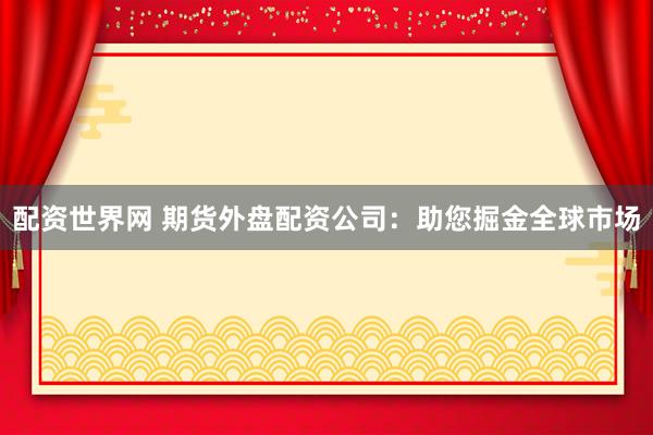 配资世界网 期货外盘配资公司：助您掘金全球市场