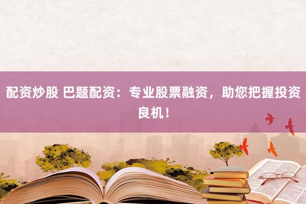 配资炒股 巴题配资：专业股票融资，助您把握投资良机！