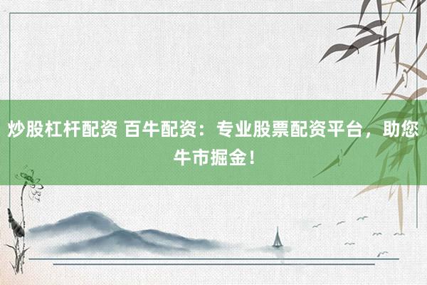 炒股杠杆配资 百牛配资:专业股票配资平台,助您牛市掘金!