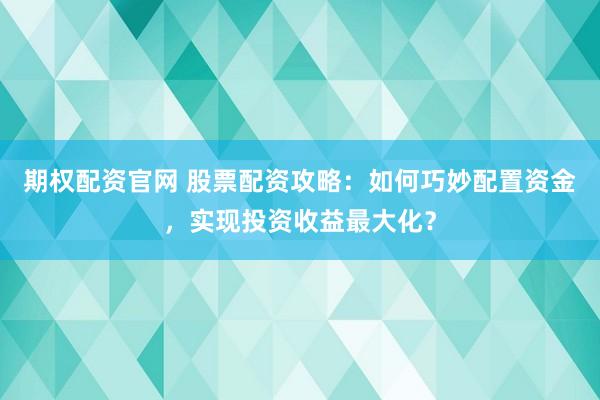 期权配资官网 股票配资攻略：如何巧妙配置资金，实现投资收益最大化？