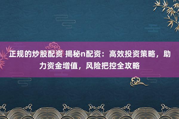 正规的炒股配资 揭秘n配资：高效投资策略，助力资金增值，风险把控全攻略