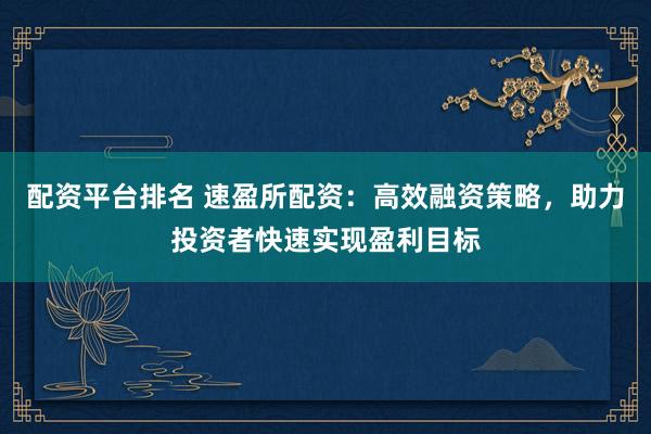 配资平台排名 速盈所配资:高效融资策略,助力投资者快速实现盈利目标