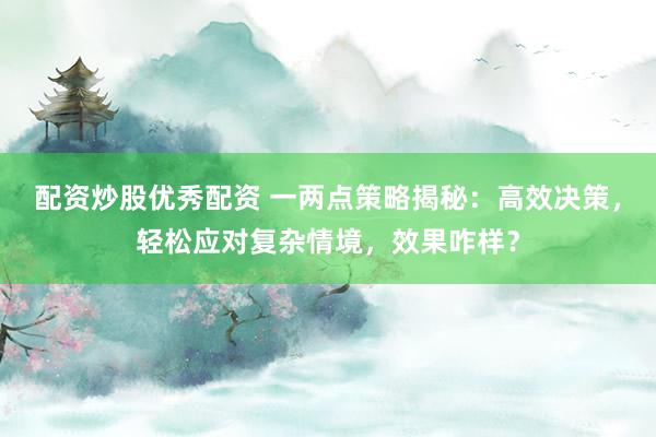 配资炒股优秀配资 一两点策略揭秘：高效决策，轻松应对复杂情境，效果咋样？