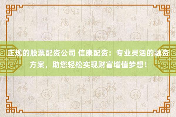 正规的股票配资公司 信康配资：专业灵活的融资方案，助您轻松实现财富增值梦想！