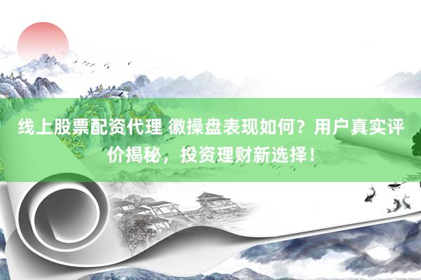 线上股票配资代理 徽操盘表现如何？用户真实评价揭秘，投资理财新选择！