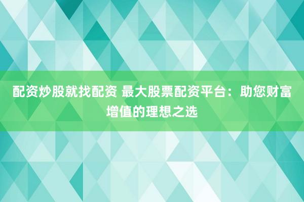 配资炒股就找配资 最大股票配资平台:助您财富增值的理想之选