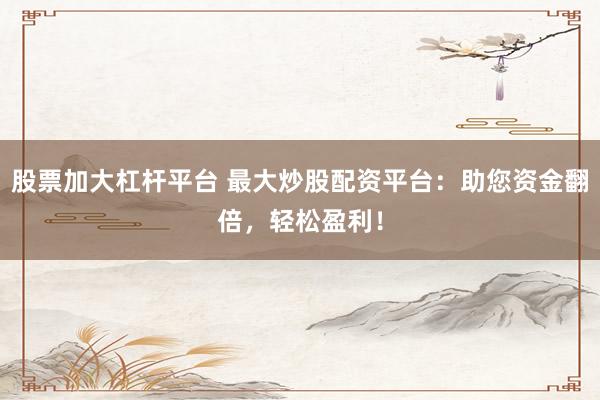 股票加大杠杆平台 最大炒股配资平台：助您资金翻倍，轻松盈利！