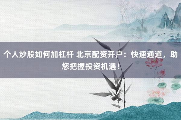 个人炒股如何加杠杆 北京配资开户：快速通道，助您把握投资机遇！