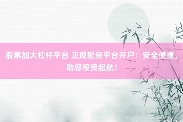 股票加大杠杆平台 正规配资平台开户：安全便捷，助您投资起航！