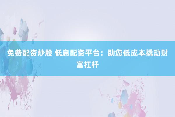 免费配资炒股 低息配资平台:助您低成本撬动财富杠杆