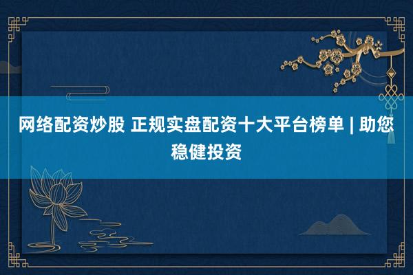 网络配资炒股 正规实盘配资十大平台榜单 | 助您稳健投资