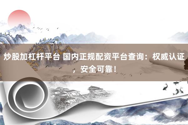 炒股加杠杆平台 国内正规配资平台查询：权威认证，安全可靠！
