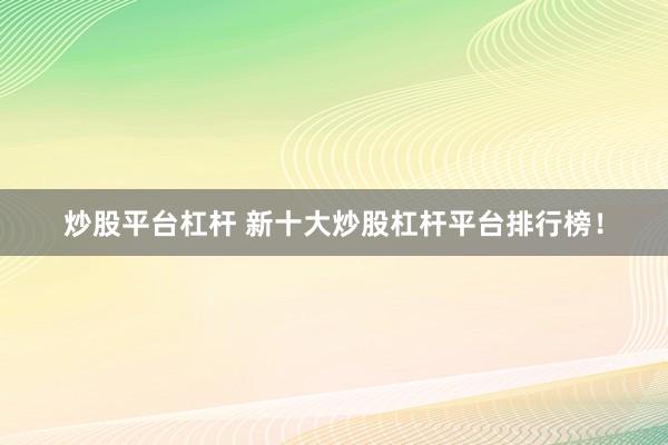 炒股平台杠杆 新十大炒股杠杆平台排行榜！