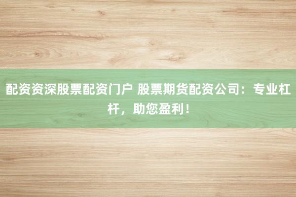 配资资深股票配资门户 股票期货配资公司:专业杠杆,助您盈利!