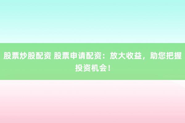 股票炒股配资 股票申请配资:放大收益,助您把握投资机会!