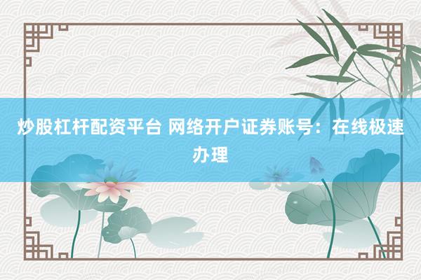 炒股杠杆配资平台 网络开户证券账号：在线极速办理