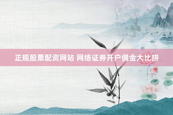 正规股票配资网站 网络证券开户佣金大比拼