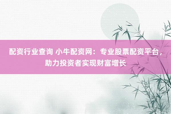 配资行业查询 小牛配资网:专业股票配资平台,助力投资者实现财富增长