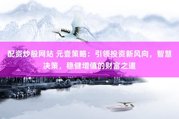 配资炒股网站 元壹策略：引领投资新风向，智慧决策，稳健增值的财富之道