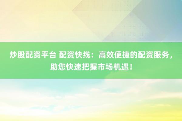 炒股配资平台 配资快线:高效便捷的配资服务,助您快速把握市场机遇!