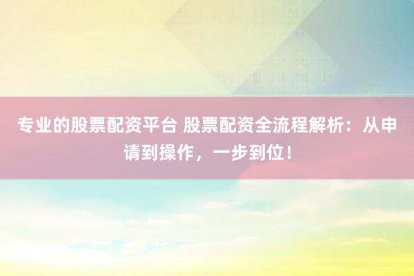 专业的股票配资平台 股票配资全流程解析：从申请到操作，一步到位！