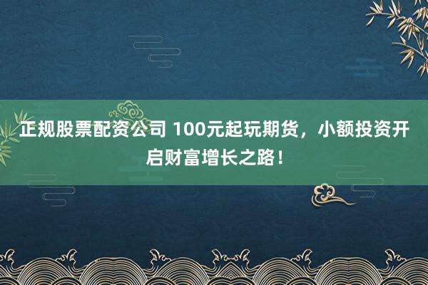 正规股票配资公司 100元起玩期货，小额投资开启财富增长之路！