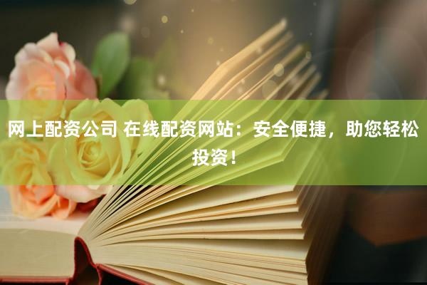 网上配资公司 在线配资网站：安全便捷，助您轻松投资！