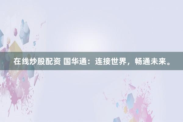 在线炒股配资 国华通：连接世界，畅通未来。