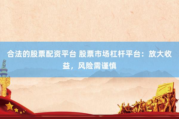 合法的股票配资平台 股票市场杠杆平台：放大收益，风险需谨慎