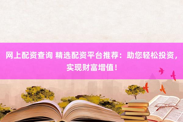 网上配资查询 精选配资平台推荐：助您轻松投资，实现财富增值！