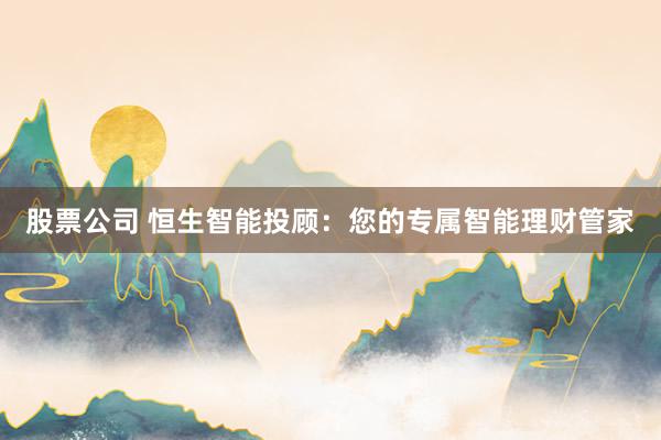 股票公司 恒生智能投顾：您的专属智能理财管家