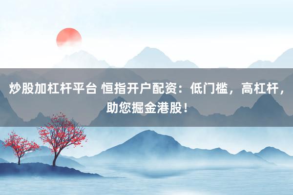 炒股加杠杆平台 恒指开户配资：低门槛，高杠杆，助您掘金港股！