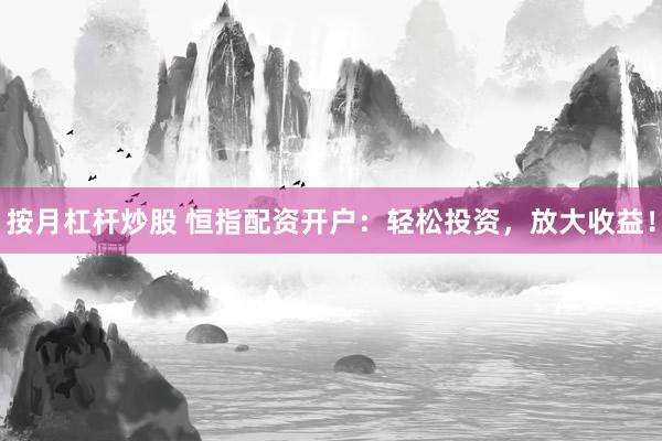 按月杠杆炒股 恒指配资开户：轻松投资，放大收益！