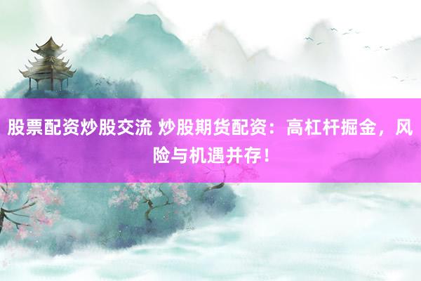 股票配资炒股交流 炒股期货配资：高杠杆掘金，风险与机遇并存！