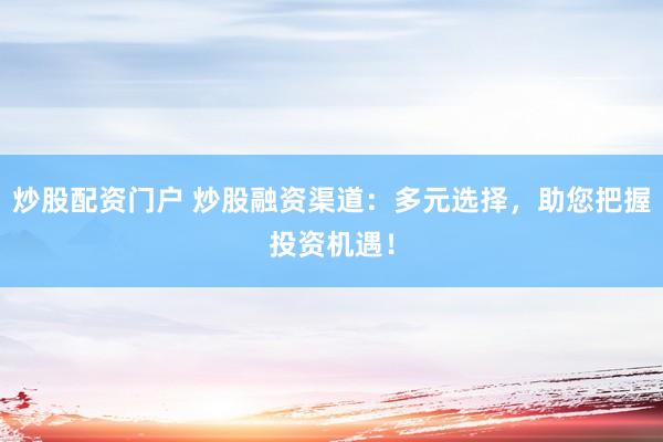 炒股配资门户 炒股融资渠道：多元选择，助您把握投资机遇！