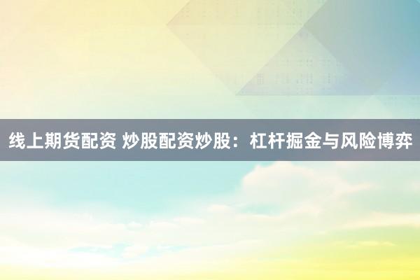 线上期货配资 炒股配资炒股:杠杆掘金与风险博弈