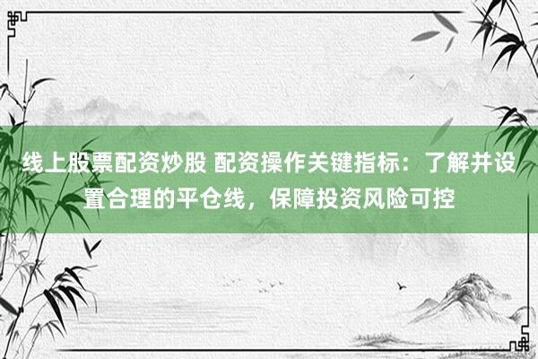 线上股票配资炒股 配资操作关键指标：了解并设置合理的平仓线，保障投资风险可控